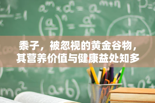 黍子，被忽视的黄金谷物，其营养价值与健康益处知多少？