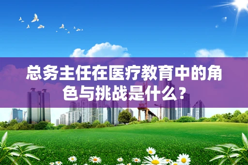 总务主任在医疗教育中的角色与挑战是什么？