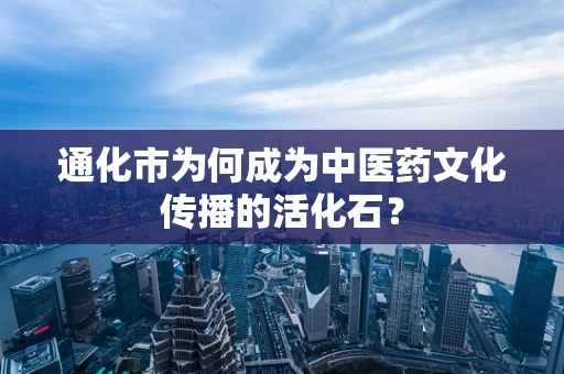 通化市为何成为中医药文化传播的活化石？