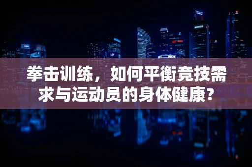 拳击训练，如何平衡竞技需求与运动员的身体健康？