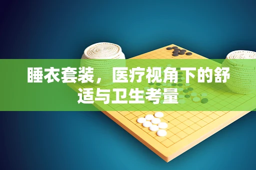 睡衣套装，医疗视角下的舒适与卫生考量