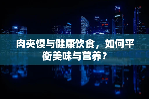 肉夹馍与健康饮食，如何平衡美味与营养？
