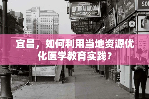 宜昌，如何利用当地资源优化医学教育实践？