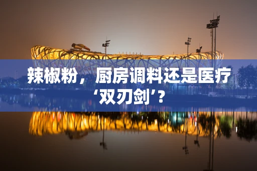 辣椒粉，厨房调料还是医疗‘双刃剑’？