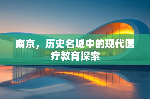 南京，历史名城中的现代医疗教育探索
