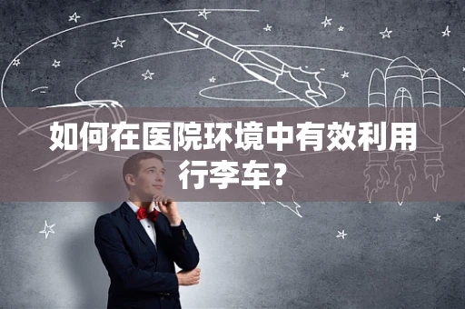 如何在医院环境中有效利用行李车？