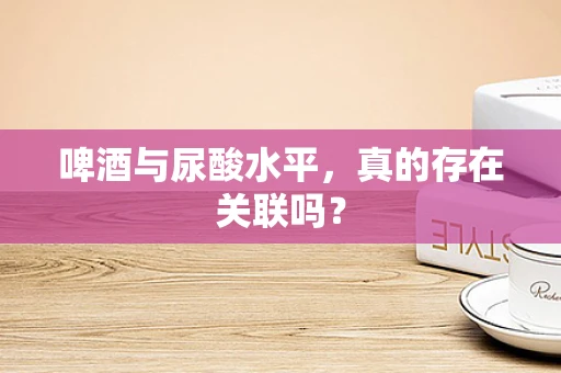 啤酒与尿酸水平，真的存在关联吗？