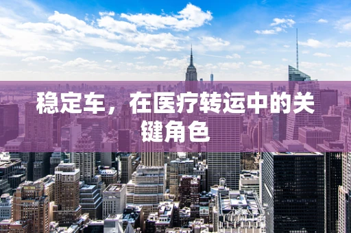 稳定车，在医疗转运中的关键角色