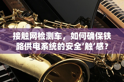 接触网检测车，如何确保铁路供电系统的安全‘触’感？