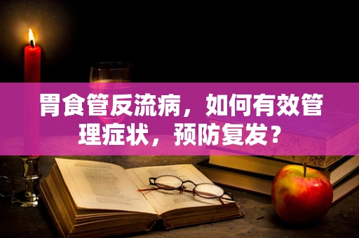 胃食管反流病，如何有效管理症状，预防复发？