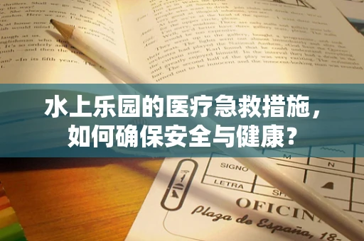 水上乐园的医疗急救措施，如何确保安全与健康？