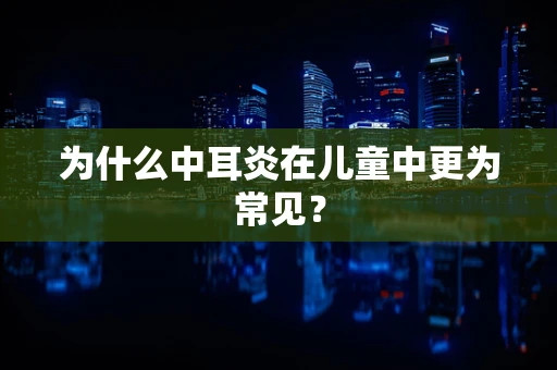 为什么中耳炎在儿童中更为常见？