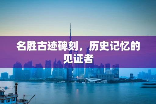 名胜古迹碑刻，历史记忆的见证者