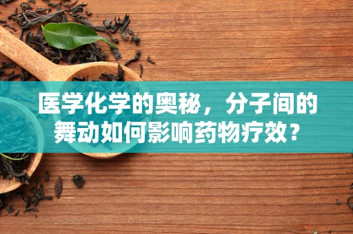 医学化学的奥秘，分子间的舞动如何影响药物疗效？