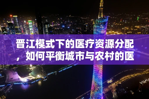 晋江模式下的医疗资源分配，如何平衡城市与农村的医疗教育差距？