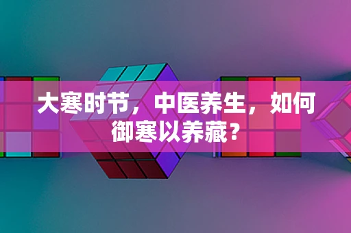 大寒时节，中医养生，如何御寒以养藏？
