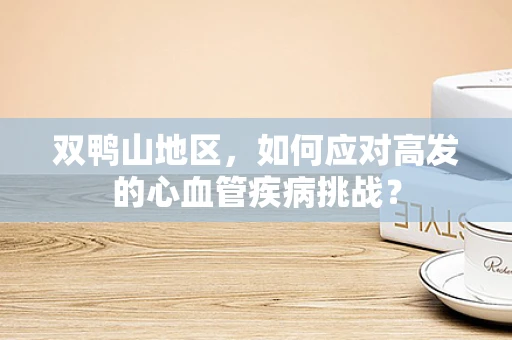 双鸭山地区，如何应对高发的心血管疾病挑战？