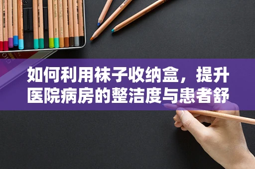 如何利用袜子收纳盒，提升医院病房的整洁度与患者舒适度？