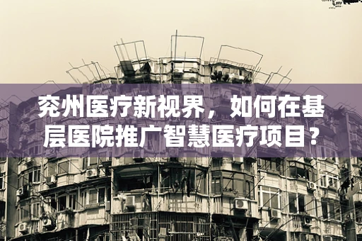 兖州医疗新视界，如何在基层医院推广智慧医疗项目？