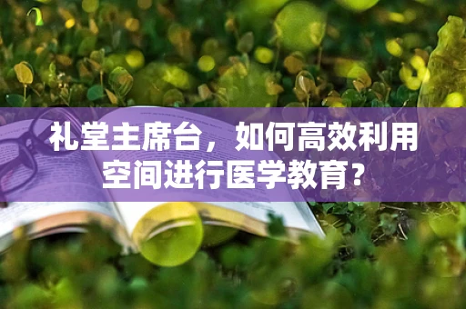 礼堂主席台，如何高效利用空间进行医学教育？
