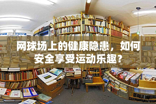 网球场上的健康隐患，如何安全享受运动乐趣？