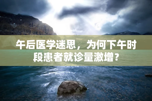 午后医学迷思，为何下午时段患者就诊量激增？
