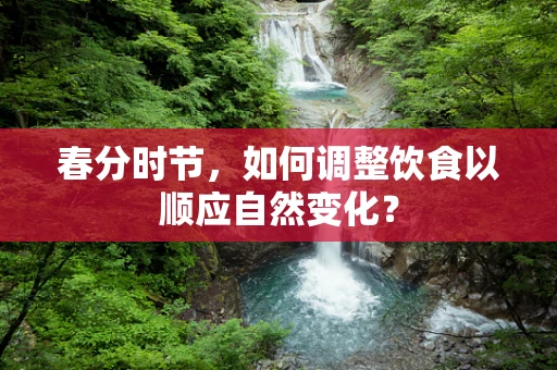 春分时节，如何调整饮食以顺应自然变化？
