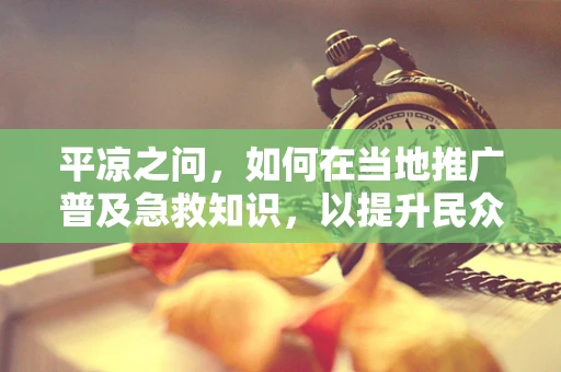 平凉之问，如何在当地推广普及急救知识，以提升民众自救互救能力？