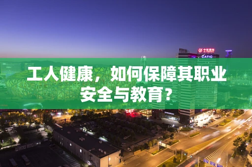 工人健康，如何保障其职业安全与教育？