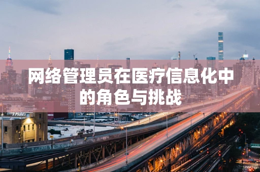 网络管理员在医疗信息化中的角色与挑战