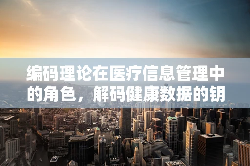 编码理论在医疗信息管理中的角色，解码健康数据的钥匙？