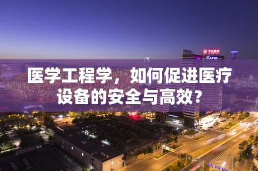 医学工程学，如何促进医疗设备的安全与高效？