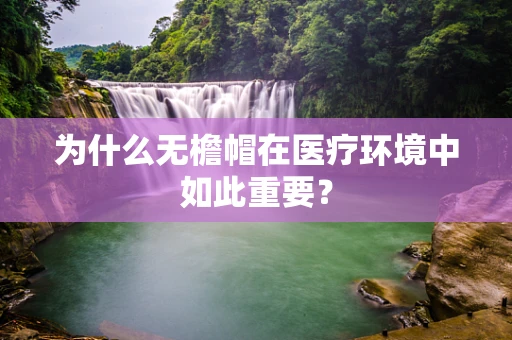 为什么无檐帽在医疗环境中如此重要？