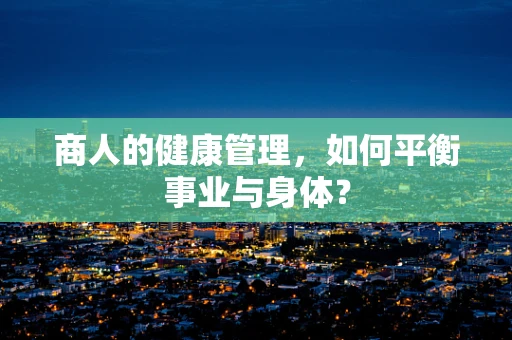 商人的健康管理，如何平衡事业与身体？