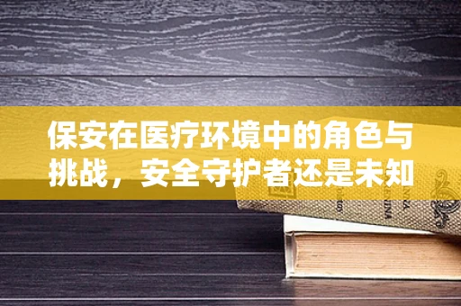 保安在医疗环境中的角色与挑战，安全守护者还是未知的挑战？