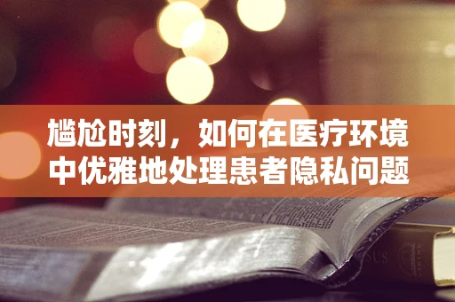 尴尬时刻，如何在医疗环境中优雅地处理患者隐私问题？