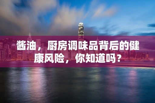 酱油，厨房调味品背后的健康风险，你知道吗？