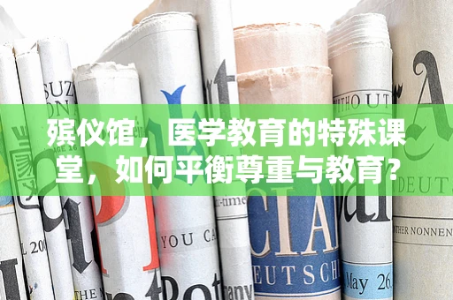 殡仪馆，医学教育的特殊课堂，如何平衡尊重与教育？