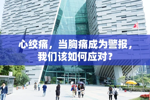 心绞痛，当胸痛成为警报，我们该如何应对？