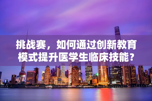 挑战赛，如何通过创新教育模式提升医学生临床技能？
