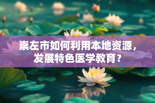 崇左市如何利用本地资源，发展特色医学教育？
