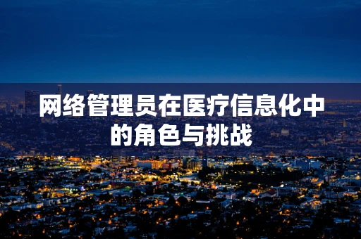 网络管理员在医疗信息化中的角色与挑战