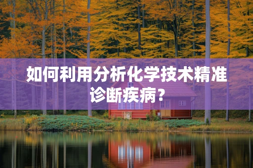 如何利用分析化学技术精准诊断疾病？