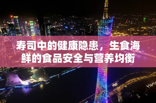 寿司中的健康隐患，生食海鲜的食品安全与营养均衡