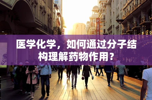 医学化学，如何通过分子结构理解药物作用？