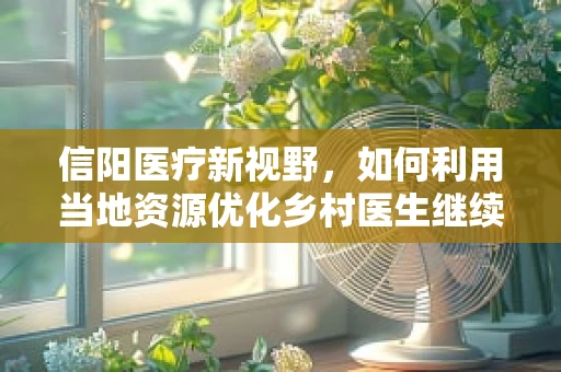信阳医疗新视野，如何利用当地资源优化乡村医生继续教育？