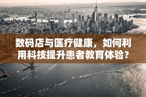数码店与医疗健康，如何利用科技提升患者教育体验？
