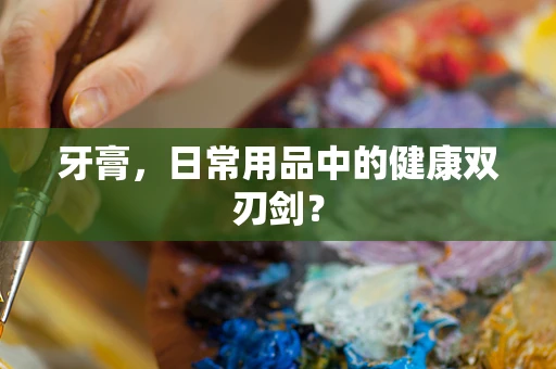 牙膏，日常用品中的健康双刃剑？