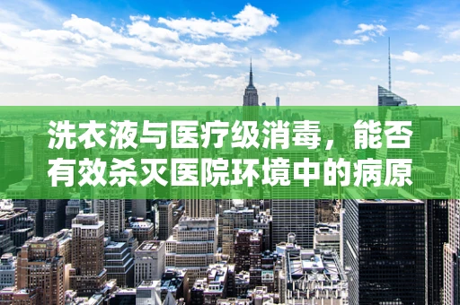 洗衣液与医疗级消毒，能否有效杀灭医院环境中的病原体？