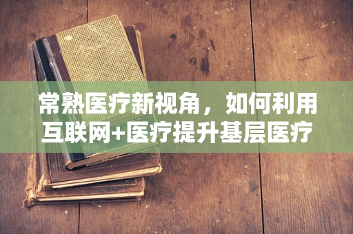 常熟医疗新视角，如何利用互联网+医疗提升基层医疗服务？